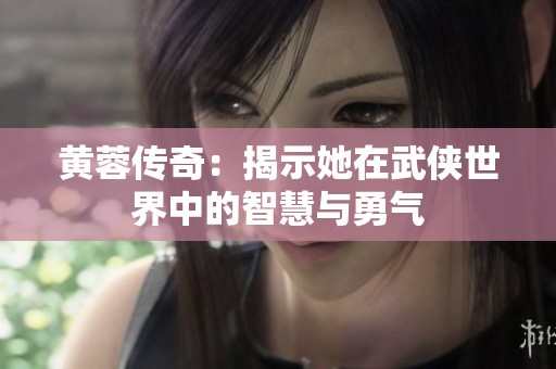 黄蓉传奇：揭示她在武侠世界中的智慧与勇气
