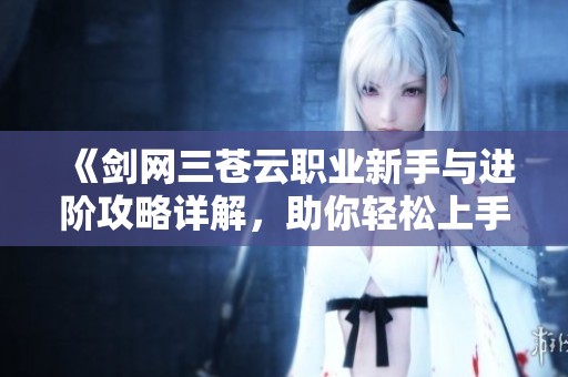 《剑网三苍云职业新手与进阶攻略详解，助你轻松上手与提升》