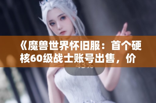 《魔兽世界怀旧服：首个硬核60级战士账号出售，价格引发热议》