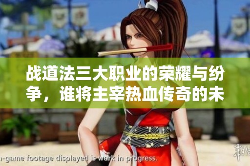 战道法三大职业的荣耀与纷争，谁将主宰热血传奇的未来？