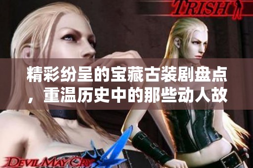 精彩纷呈的宝藏古装剧盘点，重温历史中的那些动人故事