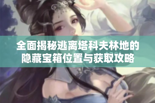 全面揭秘逃离塔科夫林地的隐藏宝箱位置与获取攻略