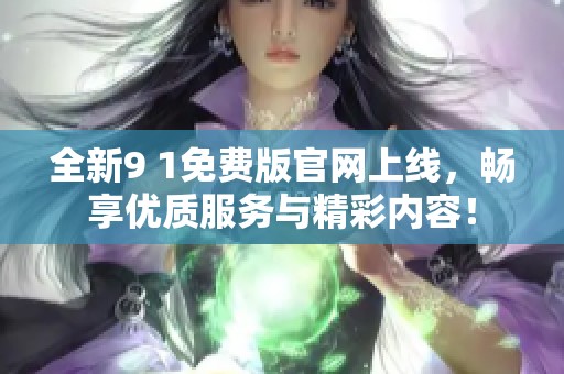 全新9 1免费版官网上线，畅享优质服务与精彩内容！