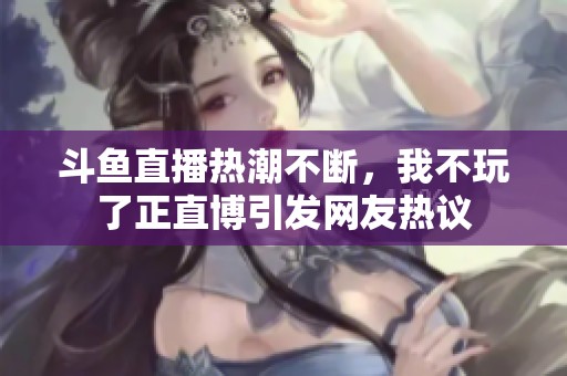 斗鱼直播热潮不断，我不玩了正直博引发网友热议