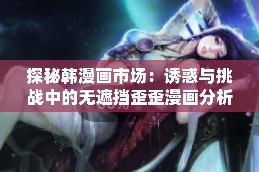 探秘韩漫画市场：诱惑与挑战中的无遮挡歪歪漫画分析