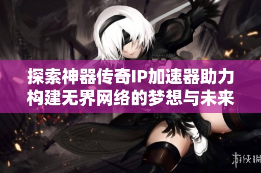 探索神器传奇IP加速器助力构建无界网络的梦想与未来