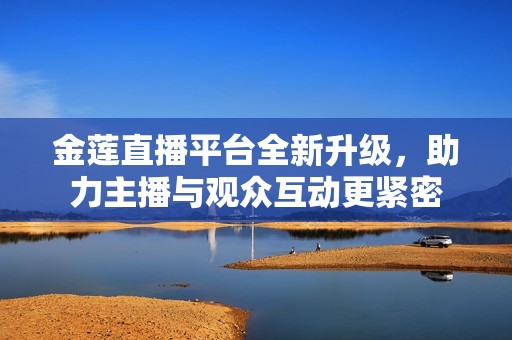 金莲直播平台全新升级，助力主播与观众互动更紧密