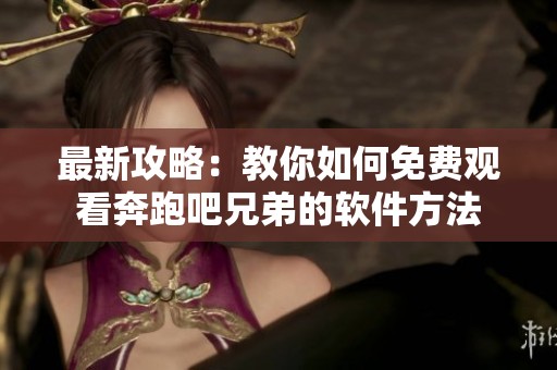 最新攻略：教你如何免费观看奔跑吧兄弟的软件方法