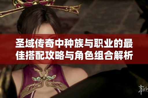 圣域传奇中种族与职业的最佳搭配攻略与角色组合解析