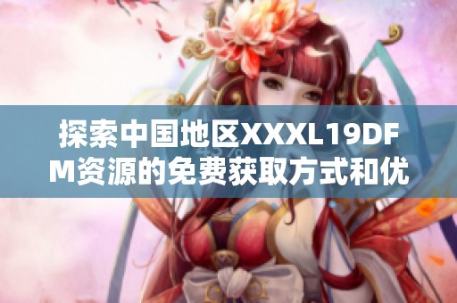 探索中国地区XXXL19DFM资源的免费获取方式和优势