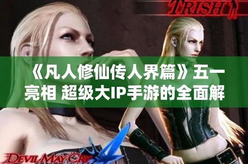 《凡人修仙传人界篇》五一亮相 超级大IP手游的全面解析与玩家体验探讨