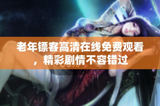 老年镖客高清在线免费观看，精彩剧情不容错过