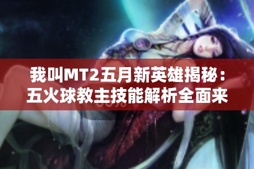 我叫MT2五月新英雄揭秘：五火球教主技能解析全面来袭