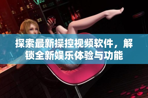 探索最新操控视频软件，解锁全新娱乐体验与功能