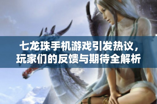 七龙珠手机游戏引发热议，玩家们的反馈与期待全解析
