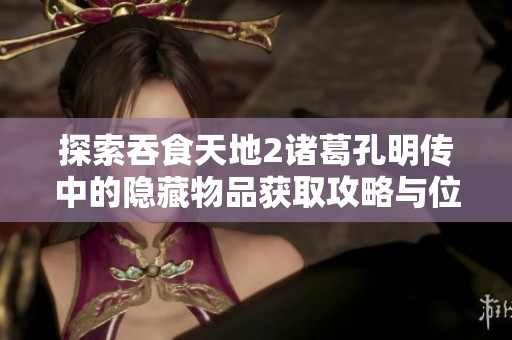 探索吞食天地2诸葛孔明传中的隐藏物品获取攻略与位置揭秘