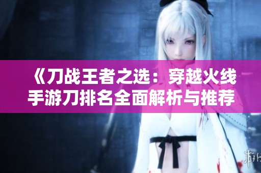 《刀战王者之选：穿越火线手游刀排名全面解析与推荐指南》