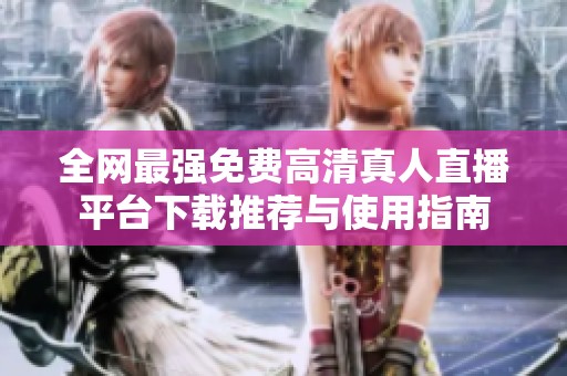 全网最强免费高清真人直播平台下载推荐与使用指南