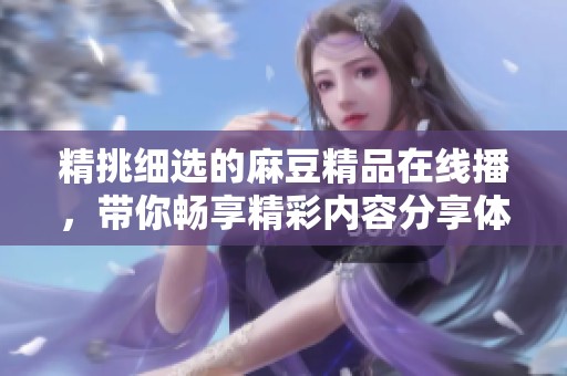 精挑细选的麻豆精品在线播，带你畅享精彩内容分享体验