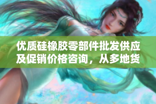 优质硅橡胶零部件批发供应及促销价格咨询，从多地货源获取最新信息