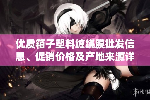 优质箱子塑料缠绕膜批发信息、促销价格及产地来源详解