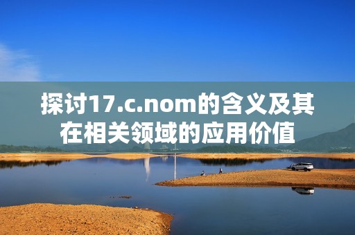 探讨17.c.nom的含义及其在相关领域的应用价值