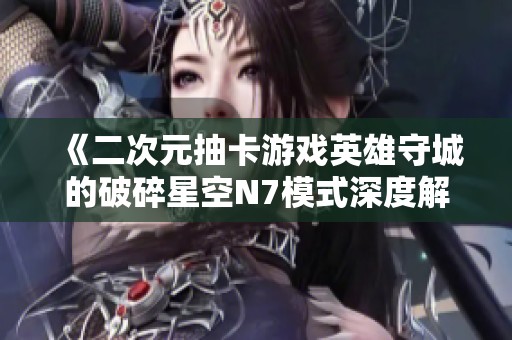 《二次元抽卡游戏英雄守城的破碎星空N7模式深度解析与攻略》