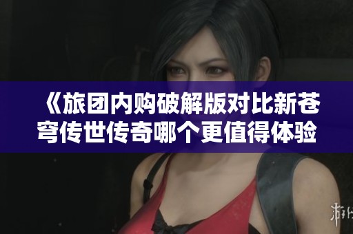 《旅团内购破解版对比新苍穹传世传奇哪个更值得体验》