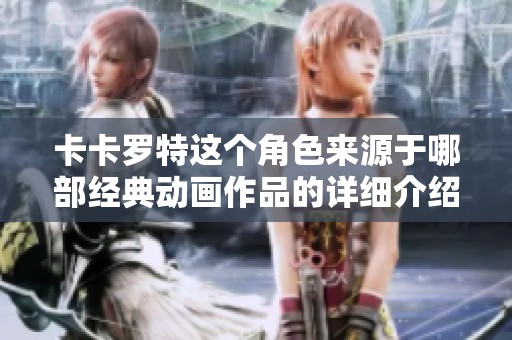 卡卡罗特这个角色来源于哪部经典动画作品的详细介绍
