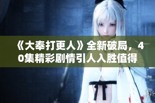 《大奉打更人》全新破局，40集精彩剧情引人入胜值得追看