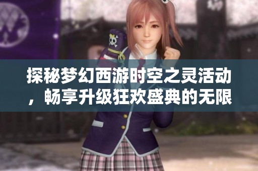 探秘梦幻西游时空之灵活动，畅享升级狂欢盛典的无限游戏魅力
