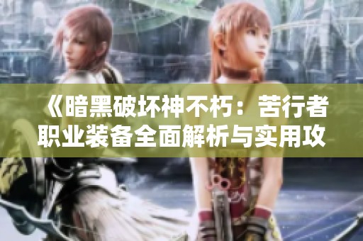《暗黑破坏神不朽：苦行者职业装备全面解析与实用攻略指南》