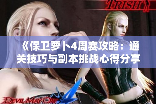 《保卫萝卜4周赛攻略：通关技巧与副本挑战心得分享》