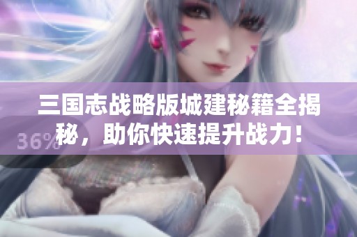 三国志战略版城建秘籍全揭秘，助你快速提升战力！