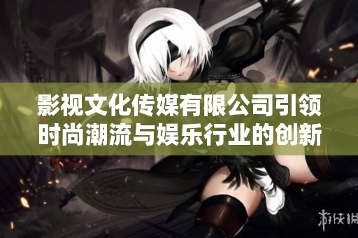 影视文化传媒有限公司引领时尚潮流与娱乐行业的创新发展