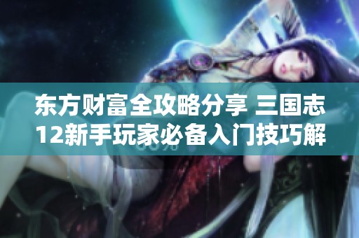 东方财富全攻略分享 三国志12新手玩家必备入门技巧解析