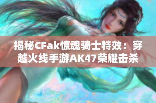 揭秘CFak惊魂骑士特效：穿越火线手游AK47荣耀击杀体验