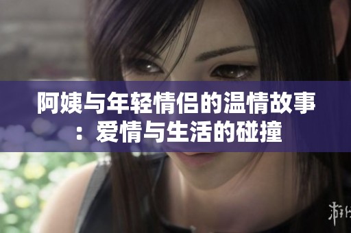 阿姨与年轻情侣的温情故事：爱情与生活的碰撞