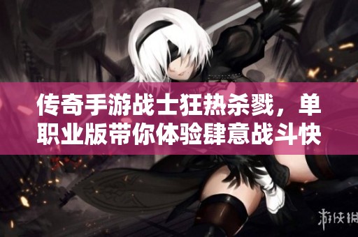 传奇手游战士狂热杀戮，单职业版带你体验肆意战斗快感