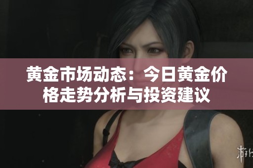 黄金市场动态：今日黄金价格走势分析与投资建议