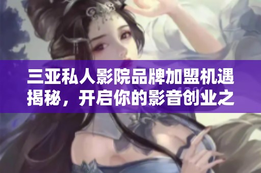三亚私人影院品牌加盟机遇揭秘，开启你的影音创业之路