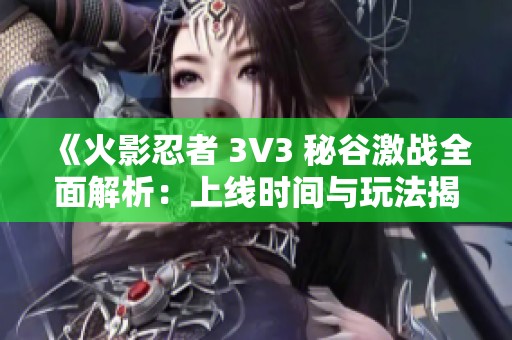 《火影忍者 3V3 秘谷激战全面解析：上线时间与玩法揭秘》