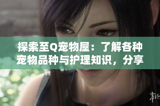 探索至Q宠物屋：了解各种宠物品种与护理知识，分享可爱萌宠图片