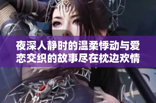 夜深人静时的温柔悸动与爱恋交织的故事尽在枕边欢情全文阅读