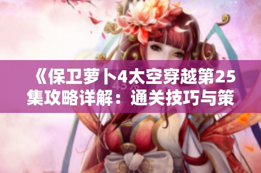《保卫萝卜4太空穿越第25集攻略详解：通关技巧与策略全解析》