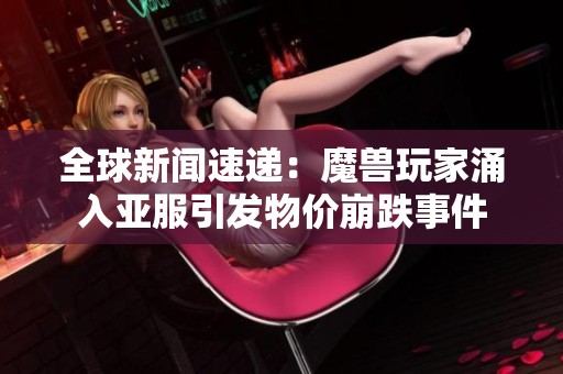 全球新闻速递：魔兽玩家涌入亚服引发物价崩跌事件