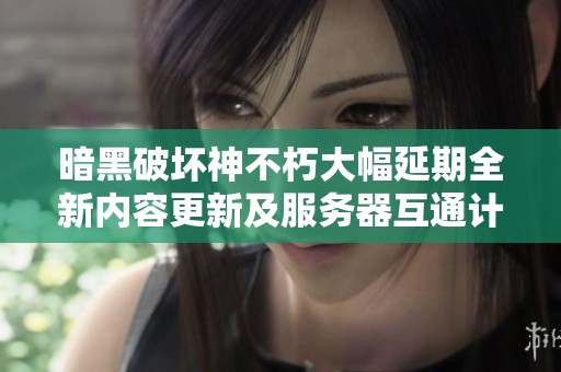 暗黑破坏神不朽大幅延期全新内容更新及服务器互通计划详细解析