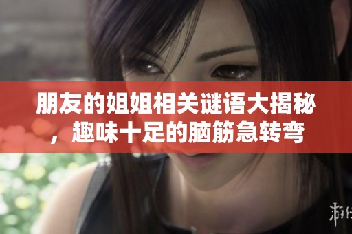 朋友的姐姐相关谜语大揭秘，趣味十足的脑筋急转弯