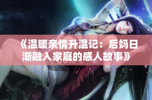 《温暖亲情升温记：后妈日渐融入家庭的感人故事》