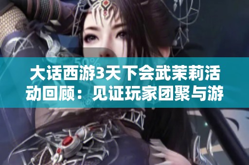 大话西游3天下会武茉莉活动回顾：见证玩家团聚与游戏繁荣的精彩瞬间